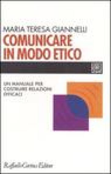 Comunicare in modo etico. Un manuale per costruire relazioni efficaci - M. Teresa Giannelli