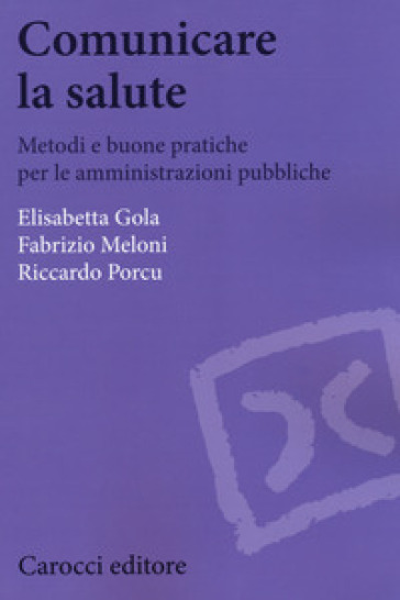 Comunicare la salute. Metodi e buone pratiche per le amministrazioni pubbliche - Elisabetta Gola - Fabrizio Meloni - Riccardo Porcu