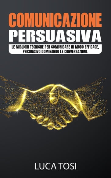 Comunicazione Persuasiva:Le migliori tecniche per comunicare in modo efficace, persuasivo dominando le conversazioni. - Luca Tosi