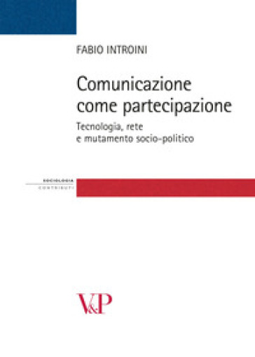 Comunicazione come partecipazione. Tecnologia, rete e mutamento socio-politico - Fabio Introini