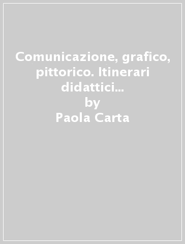 Comunicazione, grafico, pittorico. Itinerari didattici di espressione e creatività con messaggi, forme e media - Paola Carta - Marianna Langella