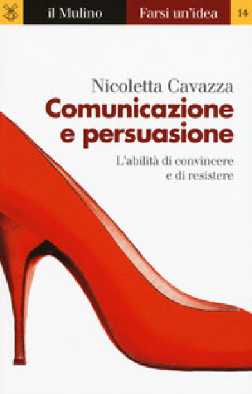 Comunicazione e persuasione. L'abilità di convincere e di resistere - Nicoletta Cavazza