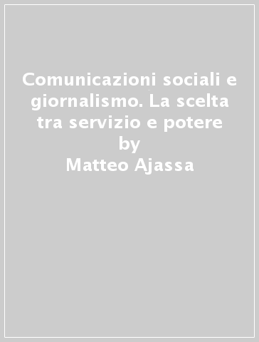 Comunicazioni sociali e giornalismo. La scelta tra servizio e potere - Matteo Ajassa