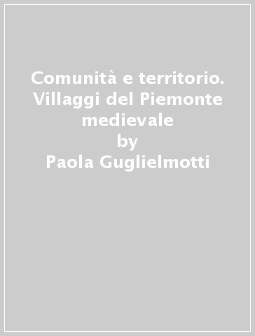 Comunità e territorio. Villaggi del Piemonte medievale - Paola Guglielmotti