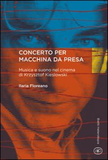 Concerto per macchina da presa. Musica e suono nel cinema di Krzysztof Kieslowski - Ilaria Floreano