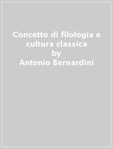 Concetto di filologia e cultura classica - Antonio Bernardini - Gaetano Righi