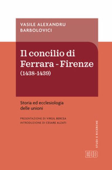 Concilio di Ferrara-Firenze (1438-1439). Storia ed ecclesiologia delle unioni - Vasile Alexandru Barbolovici