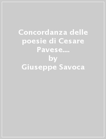 Concordanza delle poesie di Cesare Pavese. Concordanza, liste di frequenza, indici - Giuseppe Savoca - Antonio Sichera