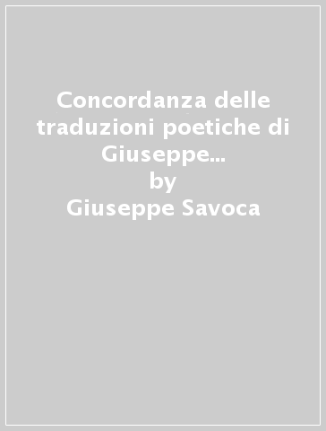 Concordanza delle traduzioni poetiche di Giuseppe Ungaretti. Concordanza, lista di frequenza, indici - Giuseppe Savoca - Andrea Guastella