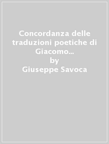 Concordanza delle traduzioni poetiche di Giacomo Leopardi. Concordanza, lista di frequenza, indici - Giuseppe Savoca - Novella Primo