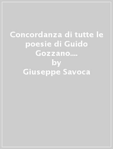 Concordanza di tutte le poesie di Guido Gozzano. Testo, concordanza, lista di frequenza, indici - Giuseppe Savoca