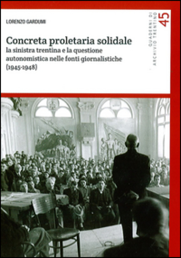 Concreta proletaria solidale. La sinistra trentina e la questione autonomistica nelle fonti giornalistiche (1945-1948) - Lorenzo Gardumi