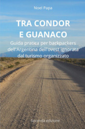 Tra Condor e Guanaco. Guida pratica per backpackers dell Argentina dell ovest ignorata dal turismo organizzato