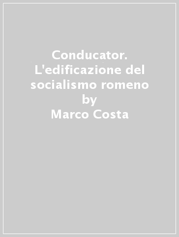Conducator. L'edificazione del socialismo romeno - Marco Costa