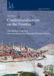 Confessionalization on the frontier. The Balkan catholics between Roman Reform and Ottoman reality