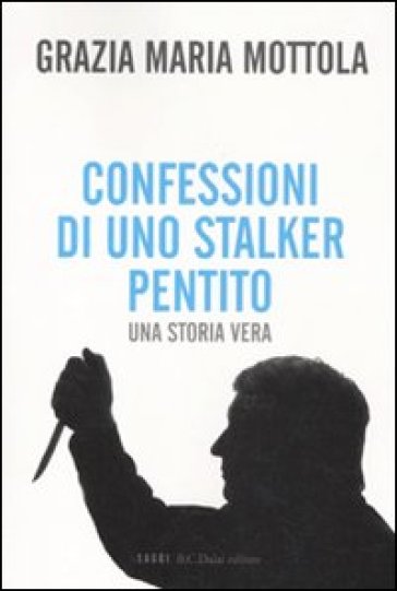 Confessioni di uno stalker pentito. Una storia vera - Grazia M. Mottola