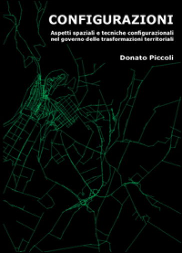 Configurazioni. Aspetti spaziali e tecniche configurazioni nel governo delle trasformazioni territoriali - Donato Piccoli
