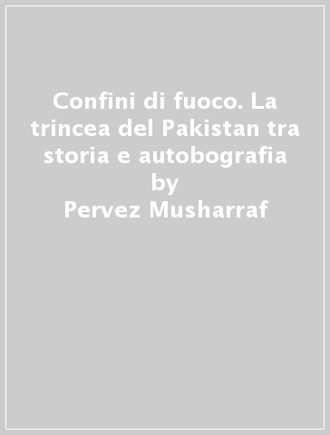 Confini di fuoco. La trincea del Pakistan tra storia e autobografia - Pervez Musharraf