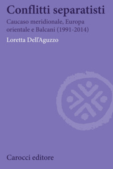 Conflitti separatisti. Caucaso Meridionale, Europa Orientale e Balcani (1991-2014) - Loretta Dell