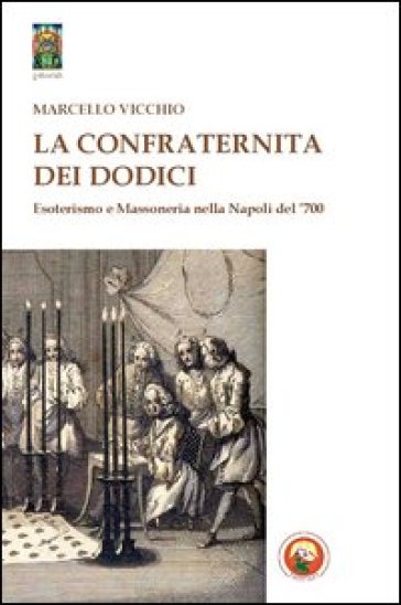 La Confraternita dei dodici. Esoterismo e massoneria nella Napoli del '700 - Marcello Vicchio