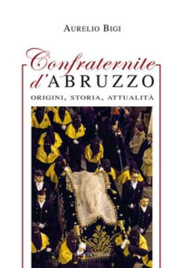 Confraternite d'Abruzzo. Origini, storia, attualità - Aurelio Bigi