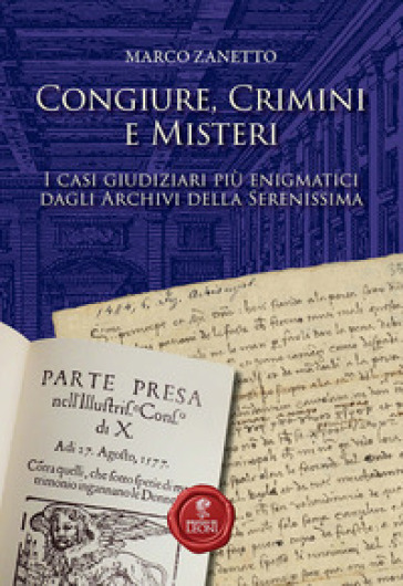 Congiure, crimini e misteri. I casi giudiziari più enigmatici dagli Archivi della Serenissima - Marco Zanetto