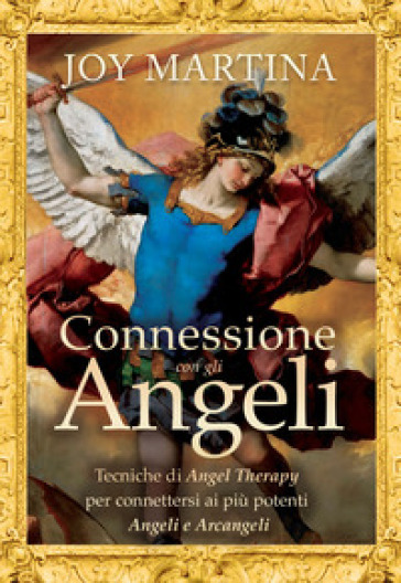 Connessione con gli angeli. Tecniche di angel therapy per connettersi ai più potenti angeli e arcangeli - Joy Martina
