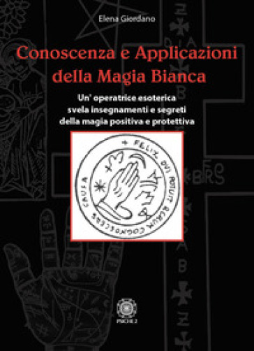 Conoscenza e applicazioni della magia bianca. Un'operatrice esoterica svela insegnamenti e segreti della magia positiva e protettiva - Elena Giordano