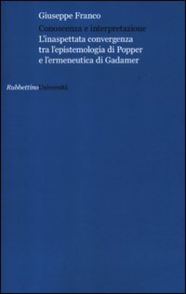 Conoscenza e interpretazione. L'inaspettata convergenza tra l'epistemologia di Popper e l'ermeneutica di Gadamer - Giuseppe Franco