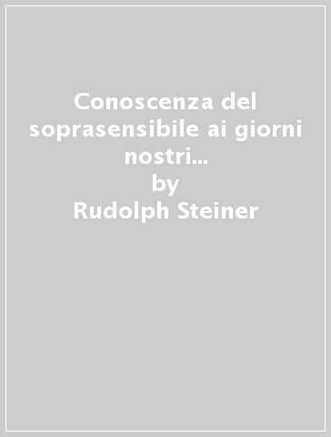 Conoscenza del soprasensibile ai giorni nostri e la sua importanza per la vita moderna - Rudolph Steiner