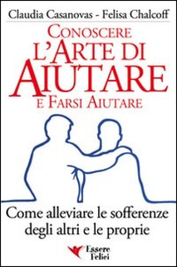 Conoscere l'arte di aiutare e farsi aiutare. Come alleviare le sofferenze degli altri e le proprie - Claudia Casanovas - Felisa Chalcoff