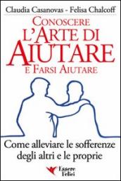 Conoscere l arte di aiutare e farsi aiutare. Come alleviare le sofferenze degli altri e le proprie