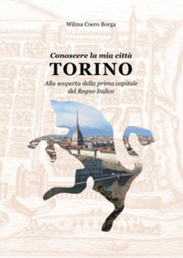Conoscere la mia città, Torino. Alla scoperta della prima capitale del Regno Italico - Wilma Coero Borga
