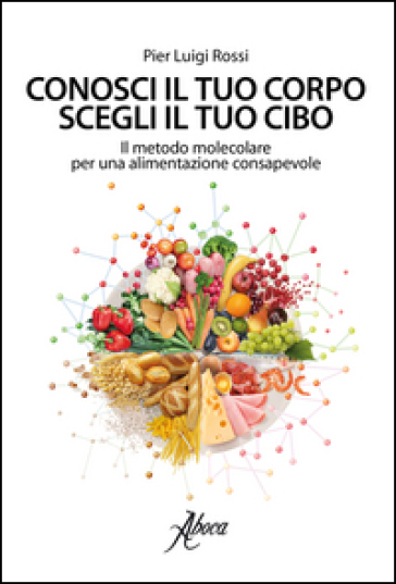 Conosci il tuo corpo, scegli il tuo cibo. Il metodo molecolare per una alimentazione consapevole - Pier Luigi Rossi