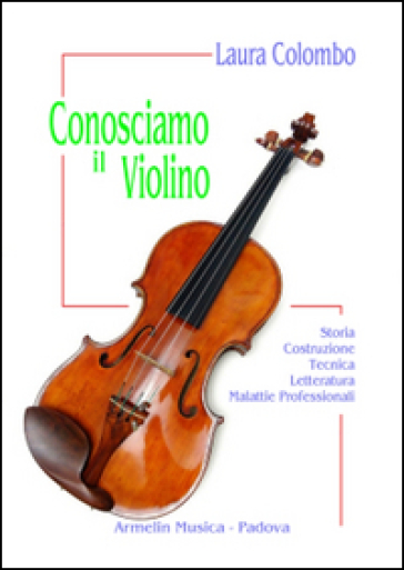 Conosciamo il violino. Storia, costruzione, tecnica, letteratura, malattie professionali - Laura Colombo | 