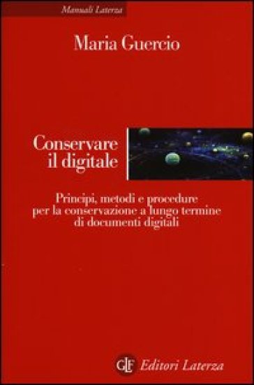 Conservare il digitale. Principi, metodi e procedure per la conservazione a lungo termine di documenti digitali - Maria Guercio