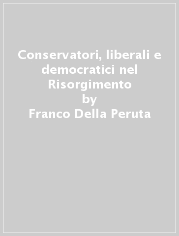 Conservatori, liberali e democratici nel Risorgimento - Franco Della Peruta
