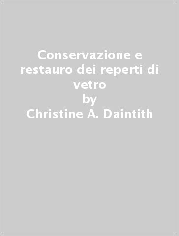Conservazione e restauro dei reperti di vetro - Christine A. Daintith