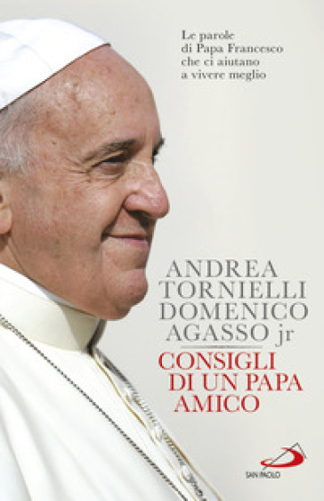 Consigli di un papa amico. Le parole di papa Francesco che ci aiutano a vivere meglio - Andrea Tornielli - Domenico jr. Agasso