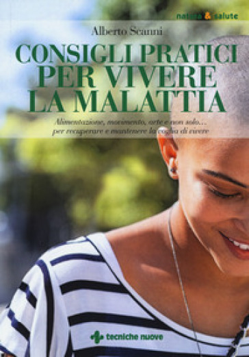 Consigli pratici per vivere la malattia. Alimentazione, movimento, arte e non solo... per recuperare e mantenere la voglia di vivere - Alberto Scanni