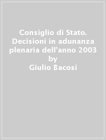 Consiglio di Stato. Decisioni in adunanza plenaria dell'anno 2003 - Giulio Bacosi