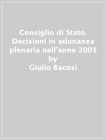 Consiglio di Stato. Decisioni in adunanza plenaria nell'anno 2001 - Giulio Bacosi