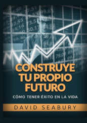 Construye tu propio Futuro. Como tener éxito en la vida