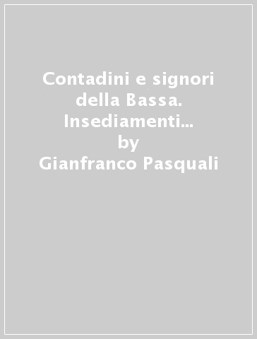 Contadini e signori della Bassa. Insediamenti e «Deserta» del ravennate e del ferrarese nel Medioevo - Gianfranco Pasquali