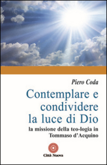 Contemplare e condividere la luce di Dio. La missione della teo-logia in Tommaso d'Aquino - Piero Coda