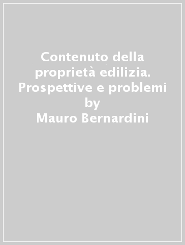 Contenuto della proprietà edilizia. Prospettive e problemi - Mauro Bernardini
