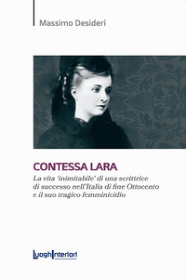 Contessa Lara. La vita «inimitabile» di una scrittrice di successo nell'Italia di fine Ottocento e il suo tragico femminicidio - Massimo Desideri