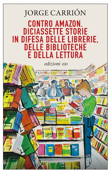 Contro Amazon. Diciassette storie in difesa delle librerie, delle biblioteche e della lettura - Jorge Carrión