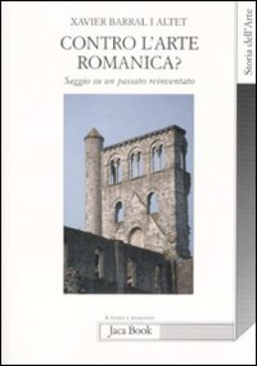 Contro l'arte romanica? Saggio su un passato reinventato - Xavier Barral i Altet