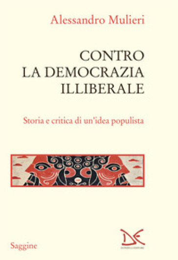 Contro la democrazia illiberale. Storia e critica di un'idea populista - Alessandro Mulieri